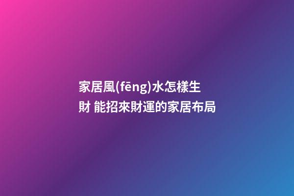 家居風(fēng)水怎樣生財 能招來財運的家居布局